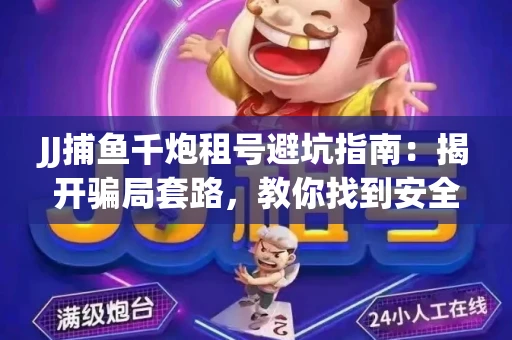 JJ捕鱼千炮租号避坑指南：揭开骗局套路，教你找到安全渠道！