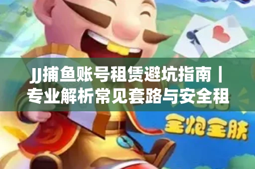 JJ捕鱼账号租赁避坑指南｜专业解析常见套路与安全租号法则