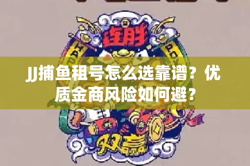 JJ捕鱼租号怎么选靠谱？优质金商风险如何避？