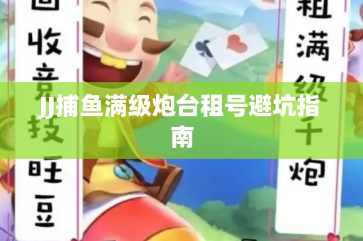JJ捕鱼满级炮台租号避坑指南
