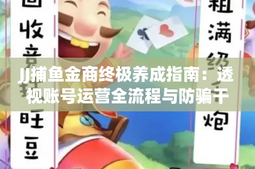 JJ捕鱼金商终极养成指南：透视账号运营全流程与防骗干货技巧