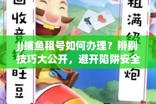 JJ捕鱼租号如何办理？辨别技巧大公开，避开陷阱安全玩