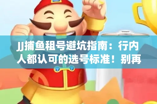 JJ捕鱼租号避坑指南：行内人都认可的选号标准！别再踩雷