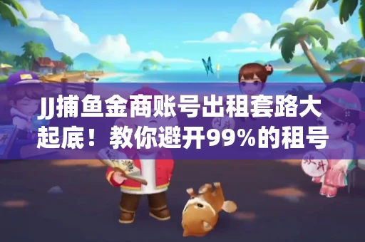 JJ捕鱼金商账号出租套路大起底！教你避开99%的租号陷阱