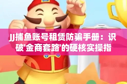 JJ捕鱼账号租赁防骗手册：识破'金商套路'的硬核实操指南