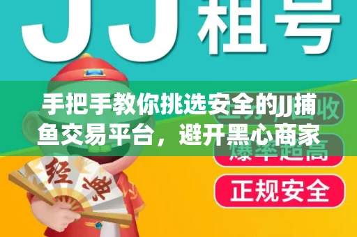 手把手教你挑选安全的JJ捕鱼交易平台，避开黑心商家的六大陷阱