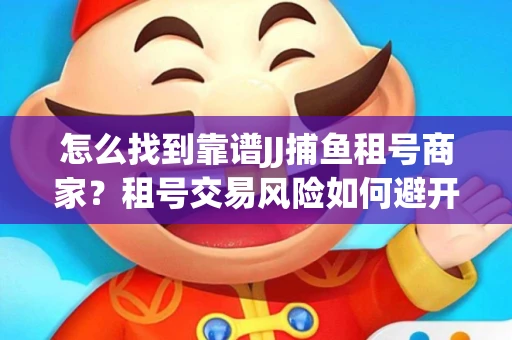 怎么找到靠谱JJ捕鱼租号商家？租号交易风险如何避开？选择技巧收好！