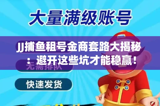 JJ捕鱼租号金商套路大揭秘：避开这些坑才能稳赢！