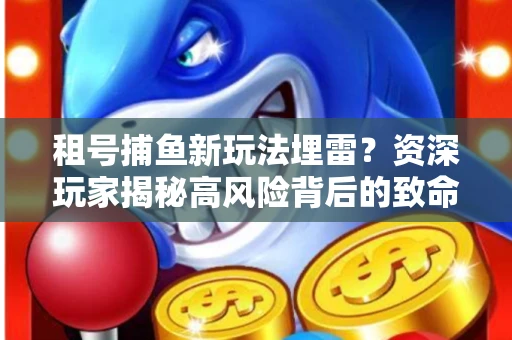 租号捕鱼新玩法埋雷？资深玩家揭秘高风险背后的致命漏洞