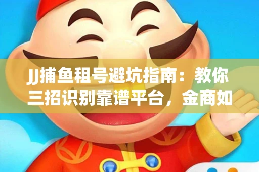 JJ捕鱼租号避坑指南：教你三招识别靠谱平台，金商如何玩转资金安全锁