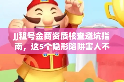 JJ租号金商资质核查避坑指南，这5个隐形陷阱害人不浅