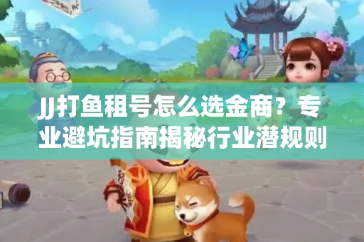 JJ打鱼租号怎么选金商？专业避坑指南揭秘行业潜规则