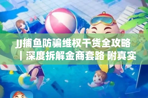 JJ捕鱼防骗维权干货全攻略｜深度拆解金商套路 附真实操作案例