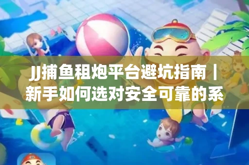 JJ捕鱼租炮平台避坑指南｜新手如何选对安全可靠的系统？