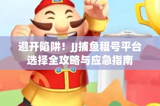 避开陷阱！JJ捕鱼租号平台选择全攻略与应急指南